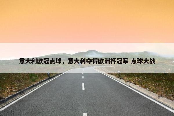 意大利欧冠点球，意大利夺得欧洲杯冠军 点球大战