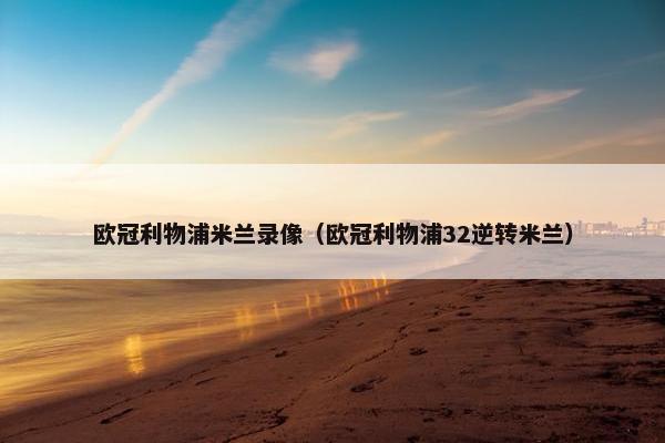 欧冠利物浦米兰录像（欧冠利物浦32逆转米兰）