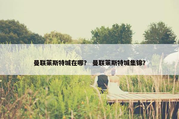 曼联莱斯特城在哪？ 曼联莱斯特城集锦？