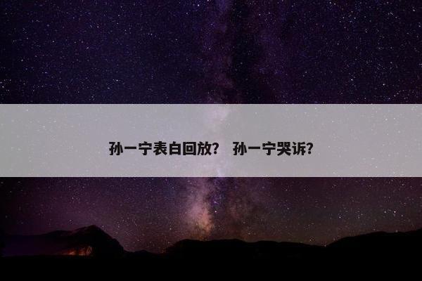 孙一宁表白回放？ 孙一宁哭诉？