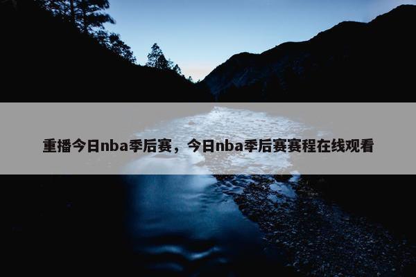 重播今日nba季后赛，今日nba季后赛赛程在线观看
