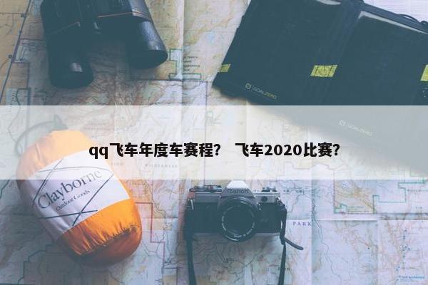 qq飞车年度车赛程？ 飞车2020比赛？