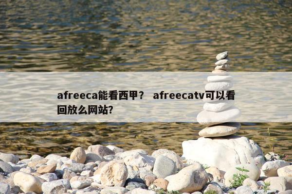 afreeca能看西甲？ afreecatv可以看回放么网站？