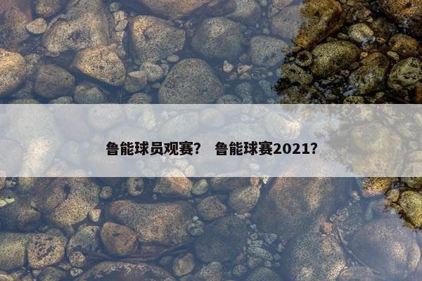 鲁能球员观赛？ 鲁能球赛2021？