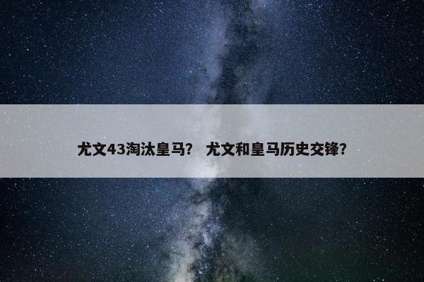 尤文43淘汰皇马？ 尤文和皇马历史交锋？