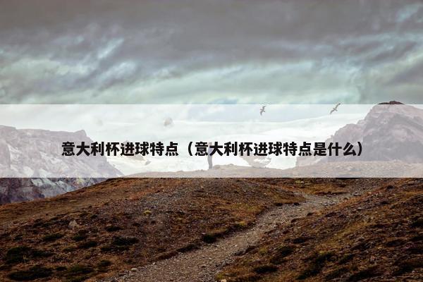 意大利杯进球特点（意大利杯进球特点是什么）