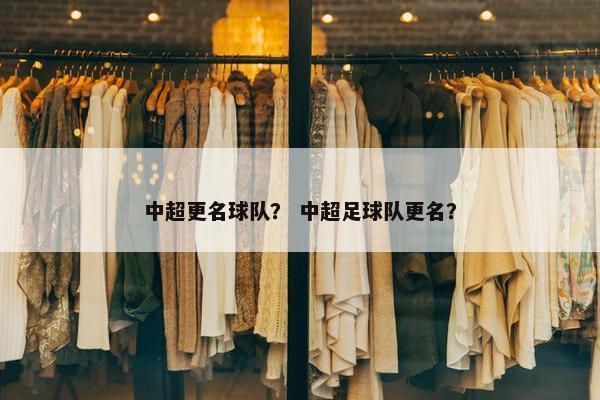 中超更名球队？ 中超足球队更名？