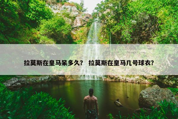 拉莫斯在皇马呆多久？ 拉莫斯在皇马几号球衣？