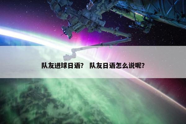 队友进球日语？ 队友日语怎么说呢？