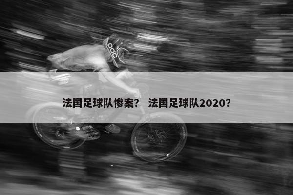 法国足球队惨案？ 法国足球队2020？