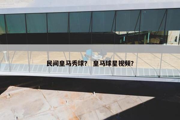 民间皇马秀球？ 皇马球星视频？
