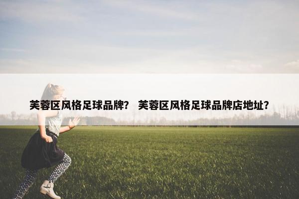 芙蓉区风格足球品牌？ 芙蓉区风格足球品牌店地址？