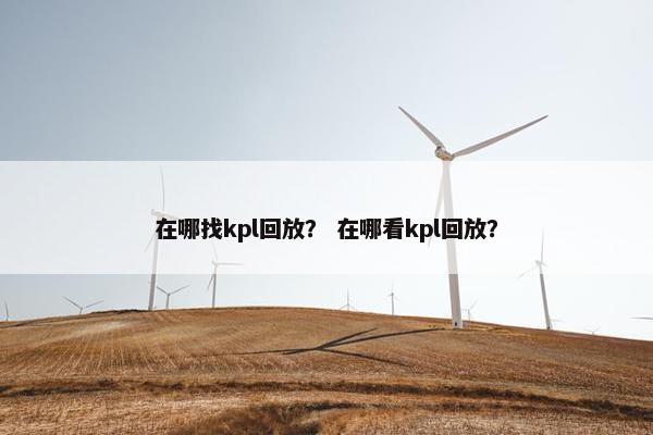 在哪找kpl回放？ 在哪看kpl回放？