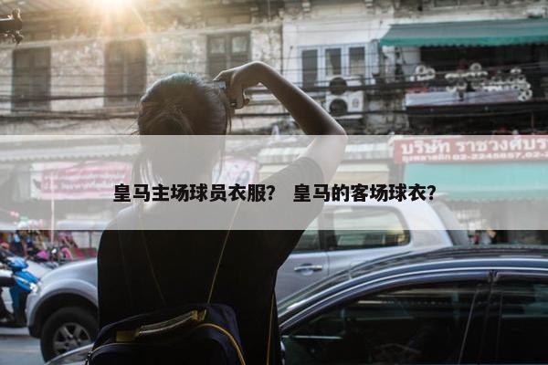 皇马主场球员衣服？ 皇马的客场球衣？
