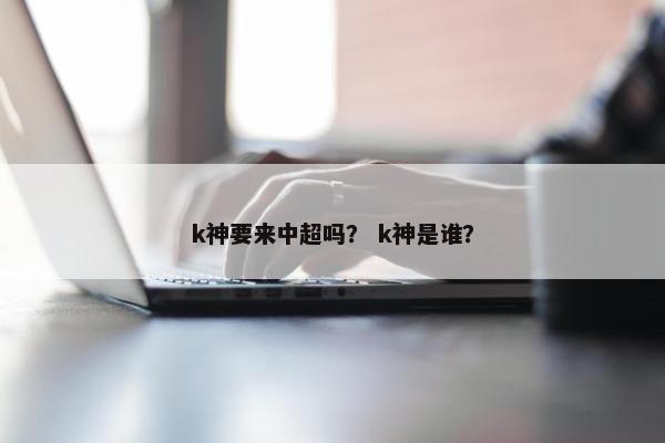 k神要来中超吗？ k神是谁？