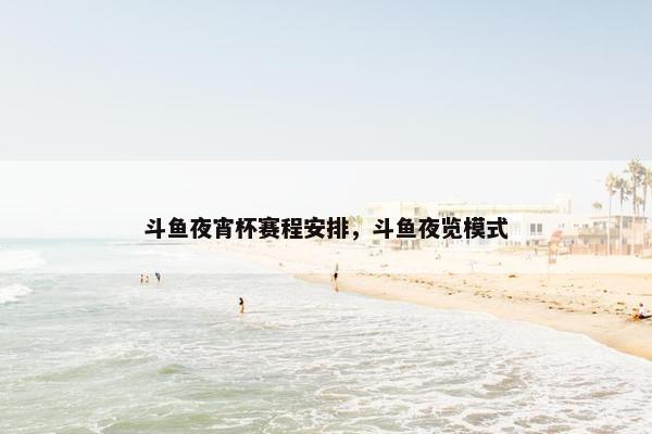 斗鱼夜宵杯赛程安排，斗鱼夜览模式