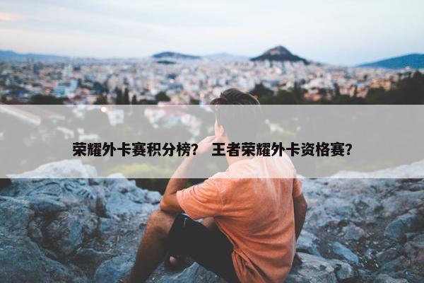 荣耀外卡赛积分榜？ 王者荣耀外卡资格赛？