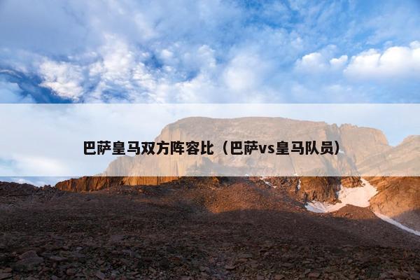 巴萨皇马双方阵容比（巴萨vs皇马队员）