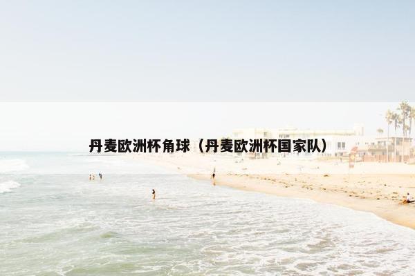 丹麦欧洲杯角球（丹麦欧洲杯国家队）