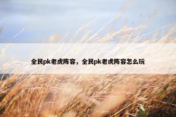 全民pk老虎阵容，全民pk老虎阵容怎么玩