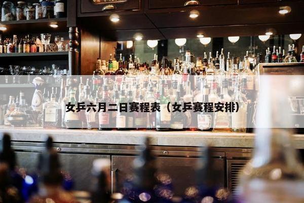女乒六月二日赛程表（女乒赛程安排）