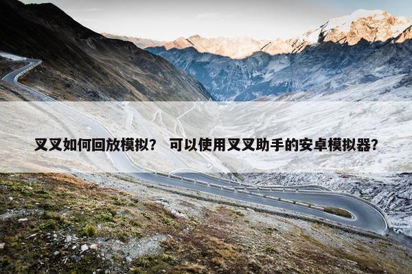 叉叉如何回放模拟？ 可以使用叉叉助手的安卓模拟器？