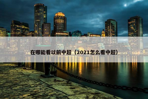 在哪能看以前中超（2021怎么看中超）
