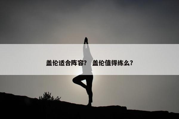 盖伦适合阵容？ 盖伦值得练么？