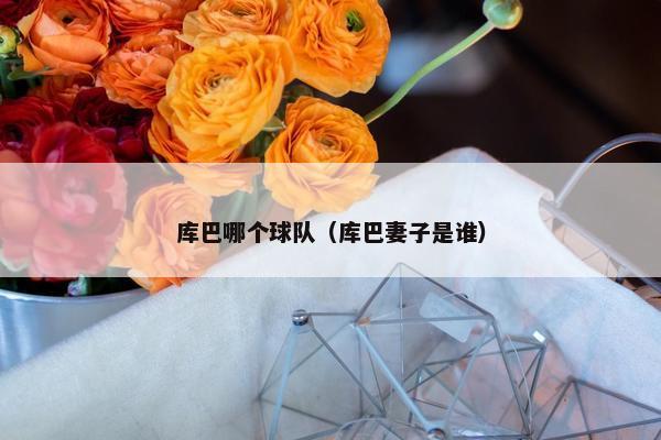 库巴哪个球队（库巴妻子是谁）
