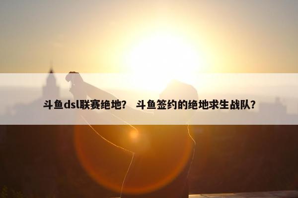 斗鱼dsl联赛绝地？ 斗鱼签约的绝地求生战队？