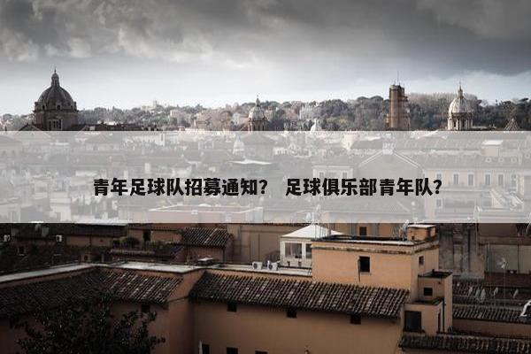青年足球队招募通知？ 足球俱乐部青年队？