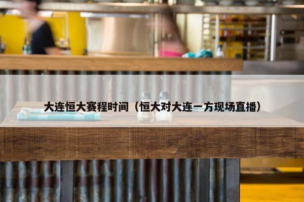 大连恒大赛程时间（恒大对大连一方现场直播）