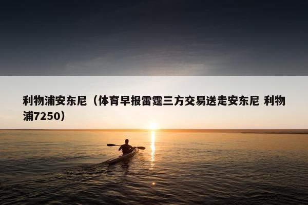利物浦安东尼（体育早报雷霆三方交易送走安东尼 利物浦7250）