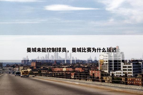 曼城未能控制球员，曼城比赛为什么延迟