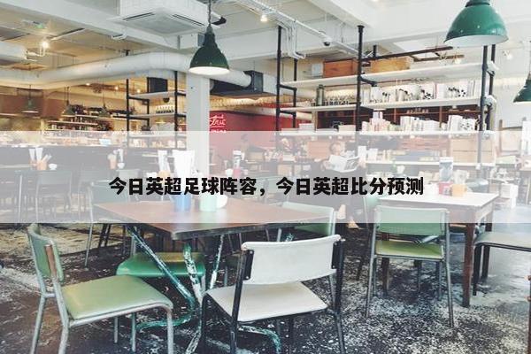 今日英超足球阵容，今日英超比分预测