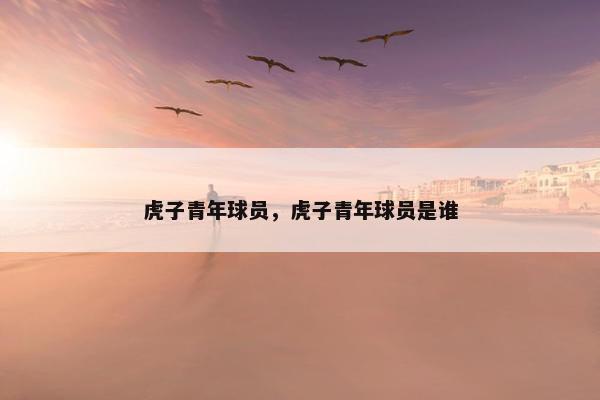 虎子青年球员，虎子青年球员是谁