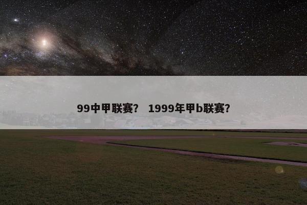 99中甲联赛？ 1999年甲b联赛？