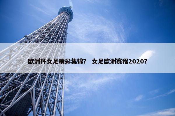 欧洲杯女足精彩集锦？ 女足欧洲赛程2020？