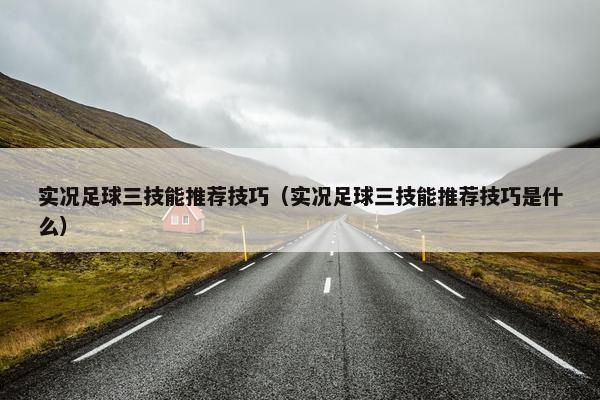 实况足球三技能推荐技巧（实况足球三技能推荐技巧是什么）