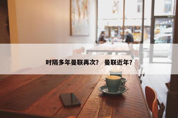 时隔多年曼联再次？ 曼联近年？