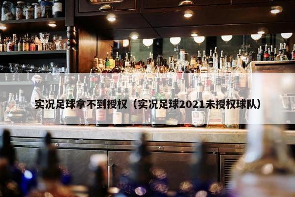 实况足球拿不到授权（实况足球2021未授权球队）