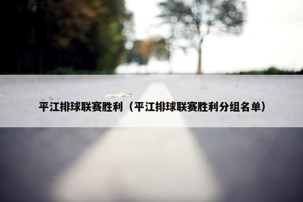 平江排球联赛胜利（平江排球联赛胜利分组名单）