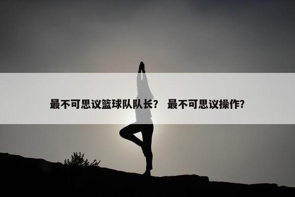 最不可思议篮球队队长？ 最不可思议操作？