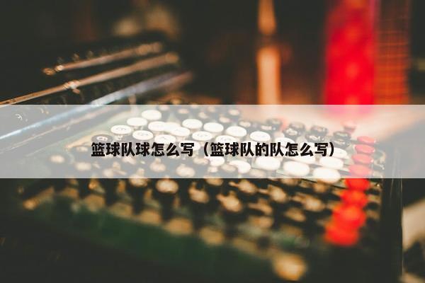 篮球队球怎么写（篮球队的队怎么写）