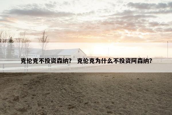 克伦克不投资森纳？ 克伦克为什么不投资阿森纳？