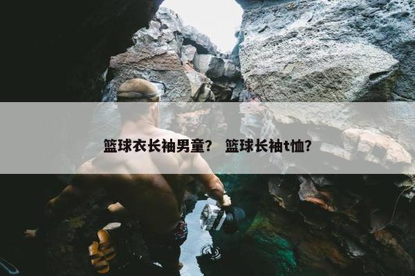 篮球衣长袖男童？ 篮球长袖t恤？