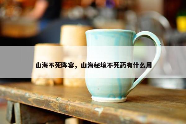 山海不死阵容，山海秘境不死药有什么用