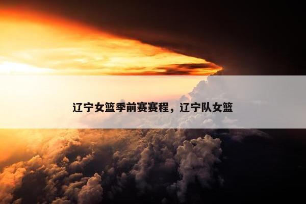 辽宁女篮季前赛赛程，辽宁队女篮
