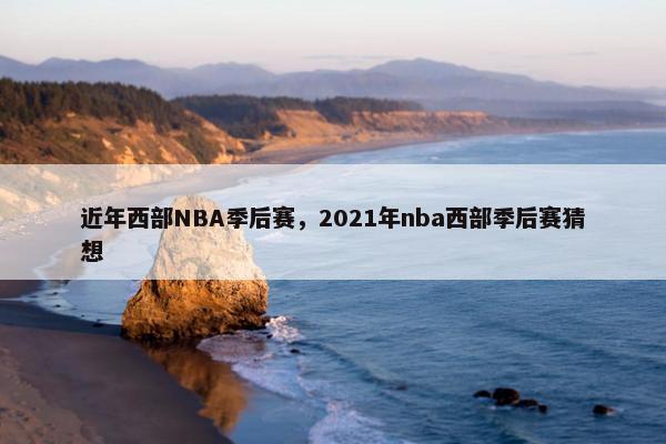 近年西部NBA季后赛，2021年nba西部季后赛猜想