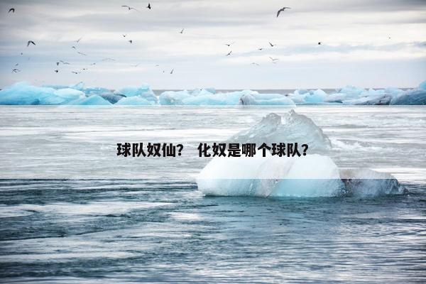 球队奴仙？ 化奴是哪个球队？
